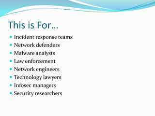 This is For…
 Incident response teams
 Network defenders
 Malware analysts
 Law enforcement
 Network engineers
 Technology lawyers
 Infosec managers
 Security researchers
 