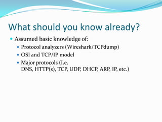 What should you know already?
 Assumed basic knowledge of:
 Protocol analyzers (Wireshark/TCPdump)
 OSI and TCP/IP model
 Major protocols (I.e.
DNS, HTTP(s), TCP, UDP, DHCP, ARP, IP, etc.)
 