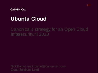 Ubuntu Cloud
Canonical's strategy for an Open Cloud
Infosecurity.nl 2010
Nick Barcet <nick.barcet@canonical.com>
Cloud Solutions Lead
 