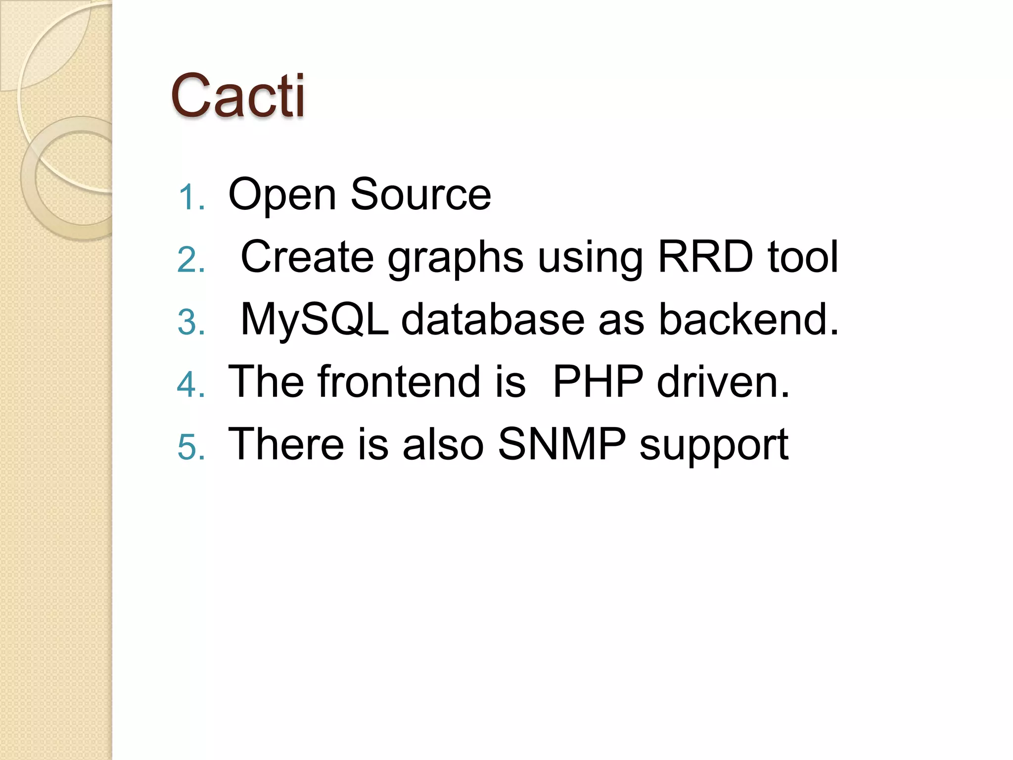 Cacti
1. Open Source
2. Create graphs using RRD tool
3. MySQL database as backend.
4. The frontend is PHP driven.
5. There is also SNMP support
 