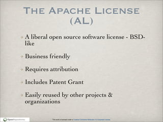 This work is licensed under a Creative Commons Attribution 3.0 Unported License.
The Apache License
(AL)
A liberal open source software license - BSD-
like
Business friendly
Requires attribution
Includes Patent Grant
Easily reused by other projects &
organizations
 