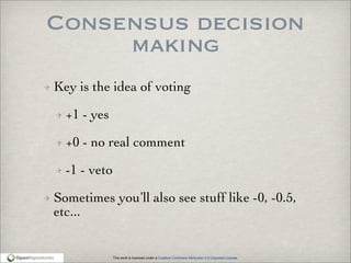 This work is licensed under a Creative Commons Attribution 3.0 Unported License.
Consensus decision
making
Key is the idea of voting
+1 - yes
+0 - no real comment
-1 - veto
Sometimes you’ll also see stuff like -0, -0.5,
etc...
 