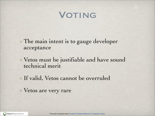 This work is licensed under a Creative Commons Attribution 3.0 Unported License.
Voting
The main intent is to gauge developer
acceptance
Vetos must be justifiable and have sound
technical merit
If valid, Vetos cannot be overruled
Vetos are very rare
 
