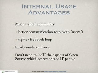 This work is licensed under a Creative Commons Attribution 3.0 Unported License.
Internal Usage
Advantages
Much tighter community
better communication (esp. with “users”)
tighter feedback loop
Ready made audience
Don’t need to “sell” the aspects of Open
Source which scare/confuse IT people
 