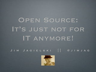 Open Source:
It’s just not for
IT anymore!
J i m J a g i e l s k i | | @ j i m j a g
 