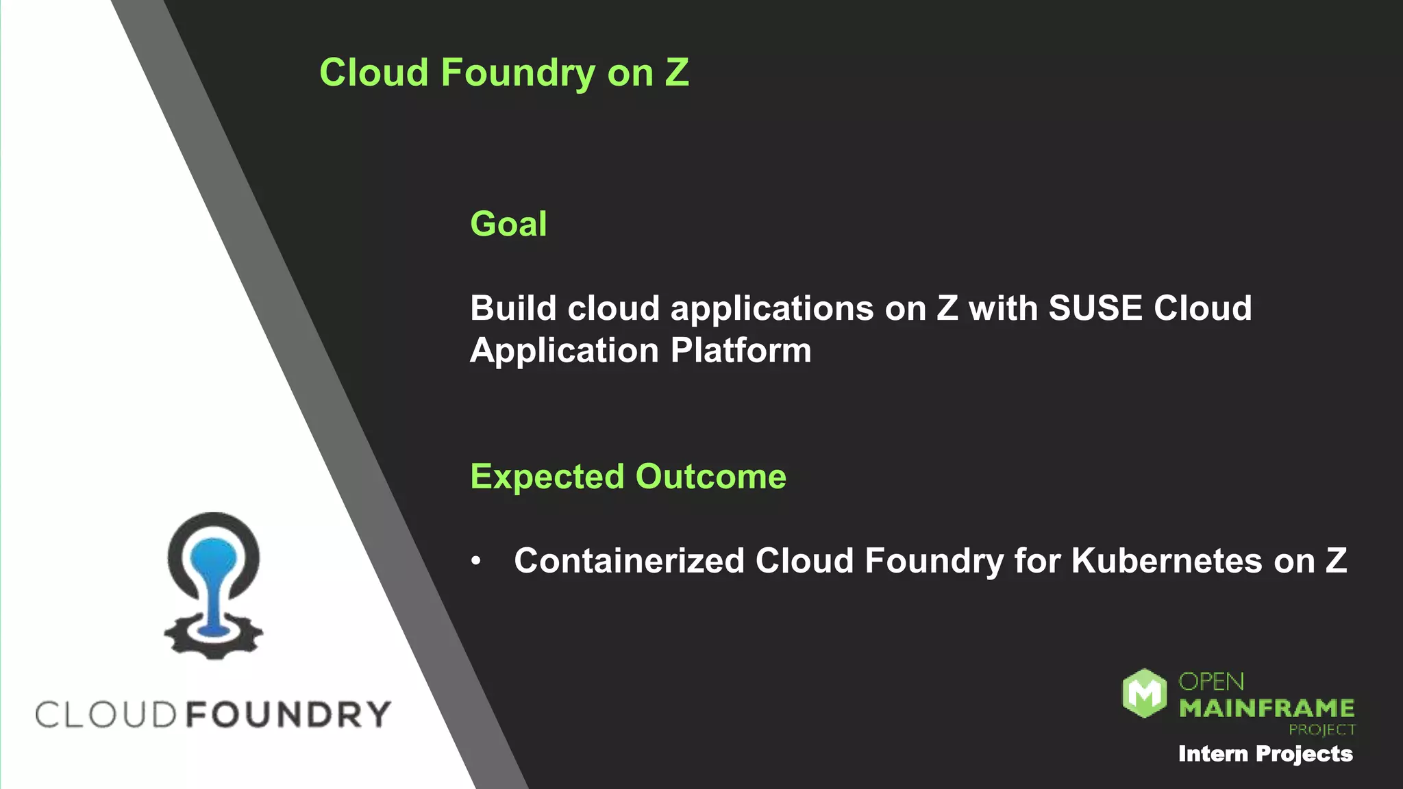 Cloud Foundry on Z
Goal
Build cloud applications on Z with SUSE Cloud
Application Platform
Expected Outcome
• Containerized Cloud Foundry for Kubernetes on Z
Intern Projects
 