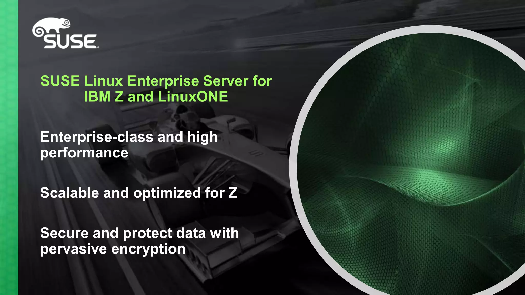 SUSE Linux Enterprise Server for
IBM Z and LinuxONE
Enterprise-class and high
performance
Scalable and optimized for Z
Secure and protect data with
pervasive encryption
 