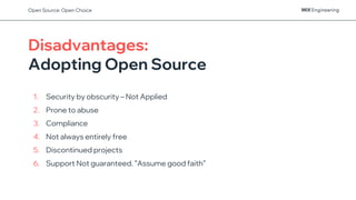 Disadvantages:
Adopting Open Source
1. Security by obscurity – Not Applied
2. Prone to abuse
3. Compliance
4. Not always entirely free
5. Discontinued projects
6. Support Not guaranteed. ”Assume good faith”
Open Source: Open Choice
 