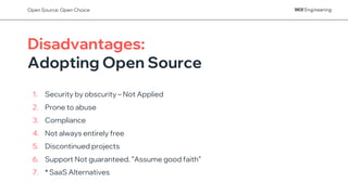 Disadvantages:
Adopting Open Source
1. Security by obscurity – Not Applied
2. Prone to abuse
3. Compliance
4. Not always entirely free
5. Discontinued projects
6. Support Not guaranteed. ”Assume good faith”
7. * SaaS Alternatives
Open Source: Open Choice
 