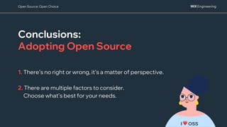 Conclusions:
Adopting Open Source
1. There’s no right or wrong, it’s a matter of perspective.
2. There are multiple factors to consider.
Choose what’s best for your needs.
I ❤ OSS
Open Source: Open Choice
 