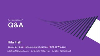 Q&A
Any questions?
Hila Fish
Senior DevOps / Infrastructure Engineer / SRE @ Wix.com
hilafish1@gmail.com LinkedIn: Hila Fish twitter: @Hilafish1
 