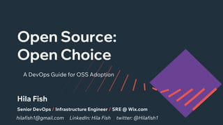Open Source:
Open Choice
A DevOps Guide for OSS Adoption
hilafish1@gmail.com LinkedIn: Hila Fish twitter: @Hilafish1
Hila Fish
Senior DevOps / Infrastructure Engineer / SRE @ Wix.com
 
