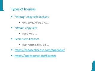 Types of licenses
 “Strong” copy-left licenses
 GPL, EUPL, Affero GPL, …
 “Weak” copy-left
 LGPL, MPL, …
 Permissive licenses
 BSD, Apache, MIT, EPL …
 https://choosealicense.com/appendix/
 https://opensource.org/licenses
 