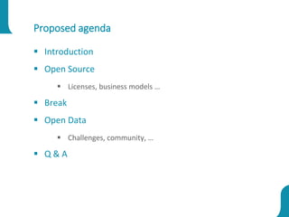 Proposed agenda
 Introduction
 Open Source
 Licenses, business models …
 Break
 Open Data
 Challenges, community, …
 Q & A
 