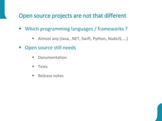 Open source projects are not that different
 Which programming languages / frameworks ?
 Almost any (Java, .NET, Swift, Python, NodeJS, …)
 Open source still needs
 Documentation
 Tests
 Release notes
 