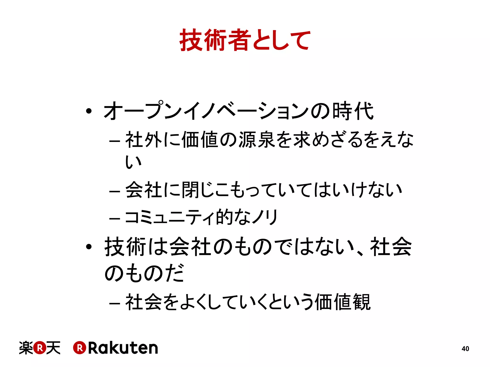 技術者として
•  オープンイノベーションの時代
–  社外に価値の源泉を求めざるをえな
い
–  会社に閉じこもっていてはいけない
–  コミュニティ的なノリ

•  技術は会社のものではない、社会
のものだ
–  社会をよくしていくという価値観
40

 
