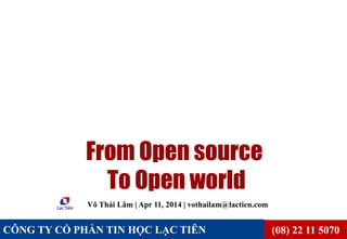 (08) 22 11 5070
CÔNG TY CỔ PHẦN TIN HỌC LẠC TIÊN
CÔNG TY CỔ PHẦN TIN HỌC LẠC TIÊN
From Open source
To Open world
Võ Thái Lâm | Apr 11, 2014 | vothailam@lactien.com
 