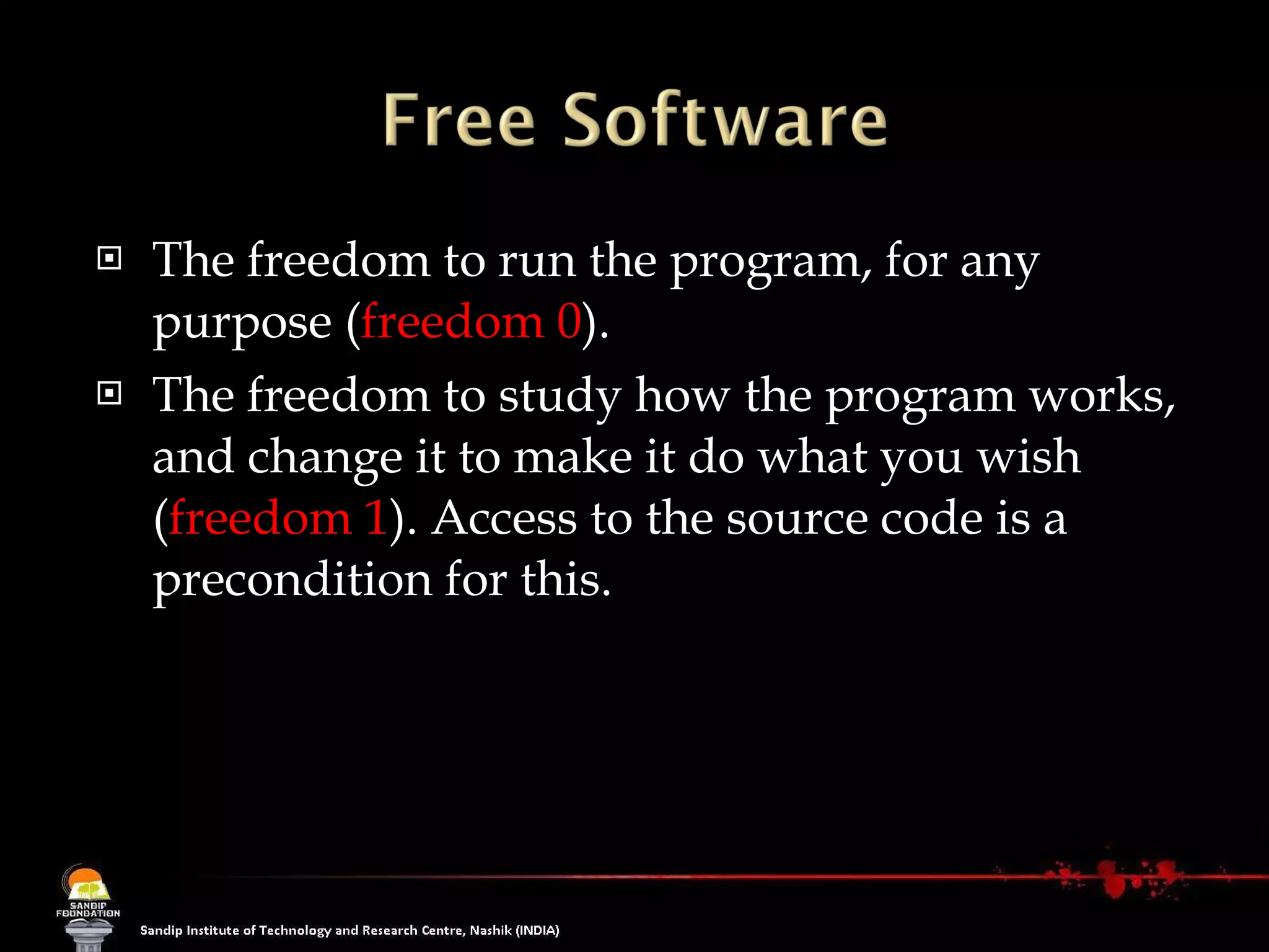 The freedom to run the program, for any purpose ( freedom 0 ). The freedom to study how the program works, and change it to make it do what you wish ( freedom 1 ). Access to the source code is a precondition for this.  