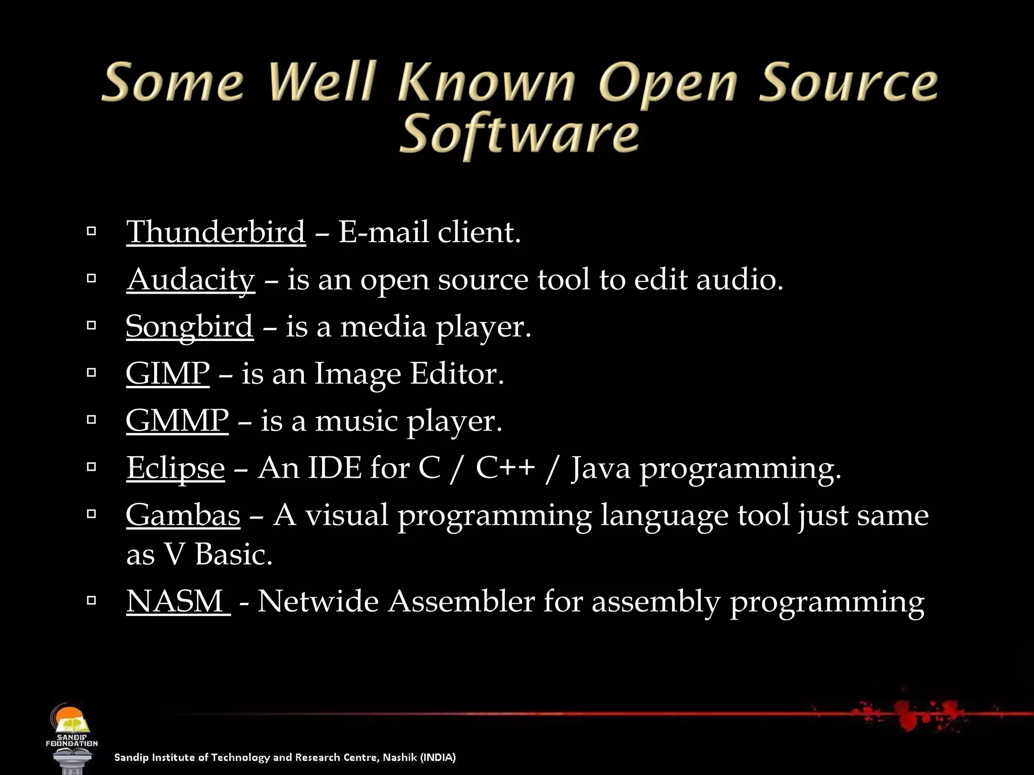 Thunderbird  – E-mail client. Audacity  – is an open source tool to edit audio. Songbird  – is a media player.  GIMP  – is an Image Editor. GMMP  – is a music player. Eclipse  – An IDE for C / C++ / Java programming. Gambas  – A visual programming language tool just same as V Basic. NASM  - Netwide Assembler for assembly programming     