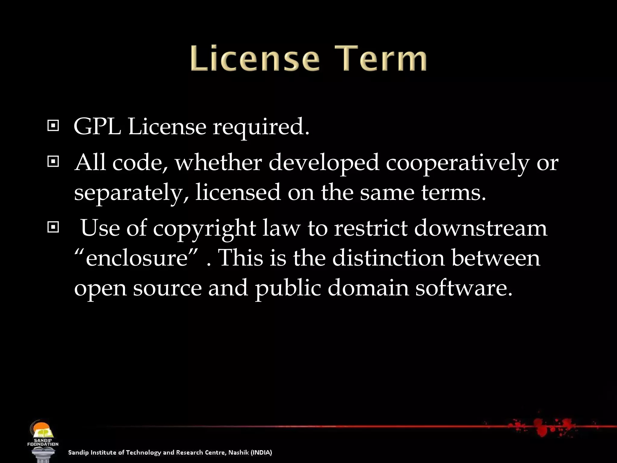 GPL License required. All code, whether developed cooperatively or separately, licensed on the same terms. Use of copyright law to restrict downstream “enclosure” . This is the distinction between open source and public domain software. 