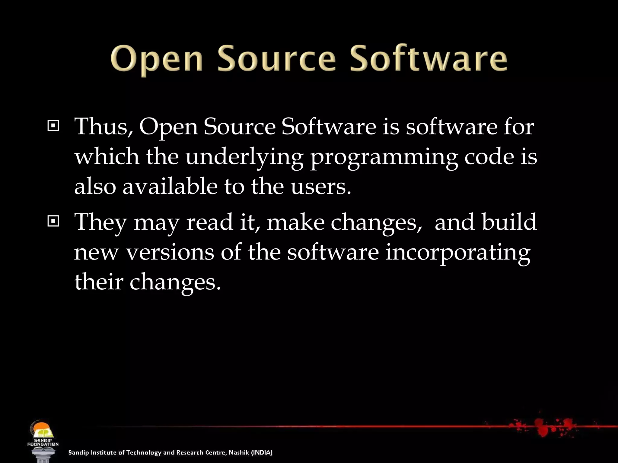 Thus, Open Source Software is software for which the underlying programming code is also available to the users. They may read it, make changes,  and build new versions of the software incorporating their changes.  
