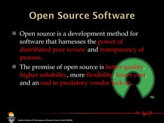 Open source is a development method for software that harnesses the  power of distributed peer review  and  transparency of process.  The promise of open source is  better quality ,  higher reliability , more  flexibility ,  lower cost , and an  end to predatory vendor lock-in . 