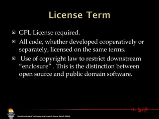 GPL License required. All code, whether developed cooperatively or separately, licensed on the same terms. Use of copyright law to restrict downstream “enclosure” . This is the distinction between open source and public domain software. 