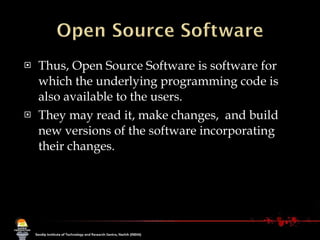 Thus, Open Source Software is software for which the underlying programming code is also available to the users. They may read it, make changes,  and build new versions of the software incorporating their changes.  