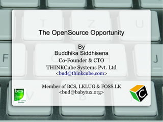 The OpenSource Opportunity

             By
     Buddhika Siddhisena
      Co-Founder & CTO
  THINKCube Systems Pvt. Ltd
      <bud@thinkcube.com>

 Member of BCS, LKLUG & FOSS.LK
      <bud@babytux.org>
 