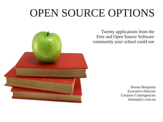 OPEN SOURCE OPTIONS
             Twenty applications from the
           Free and Open Source Software
         community your school could use




                             Donna Benjamin
                           Executive Director
                       Creative Contingencies
                           donna@cc.com.au
 