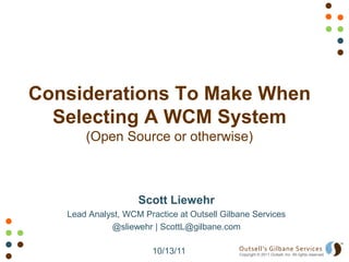 Considerations To Make When Selecting A WCM System(Open Source or otherwise) Scott Liewehr Lead Analyst, WCM Practice at Outsell Gilbane Services @sliewehr | ScottL@gilbane.com 10/13/11 