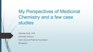 My Perspectives of Medicinal
Chemistry and a few case
studies
Nibedita Rath, PhD
Scientific Director
Open Source Pharma Foundation
Bangalore
 