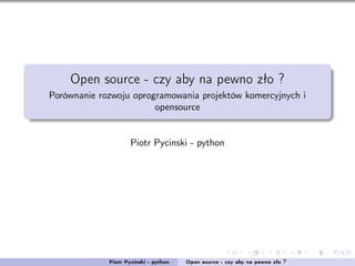 Open source - czy aby na pewno zło ?
Porównanie rozwoju oprogramowania projektów komercyjnych i
                        opensource


                     Piotr Pycinski - python




             Piotr Pycinski - python   Open source - czy aby na pewno zło ?
 
