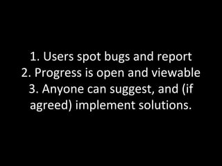 1. Users spot bugs and report
2. Progress is open and viewable
 3. Anyone can suggest, and (if
  agreed) implement solutions.
 