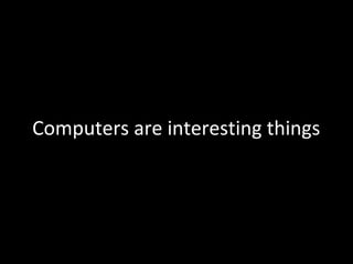 Computers are interesting things
 