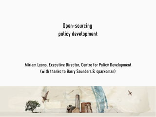 Open-sourcing
                   policy development



Miriam Lyons, Executive Director, Centre for Policy Development
         (with thanks to Barry Saunders & sparksman)
 