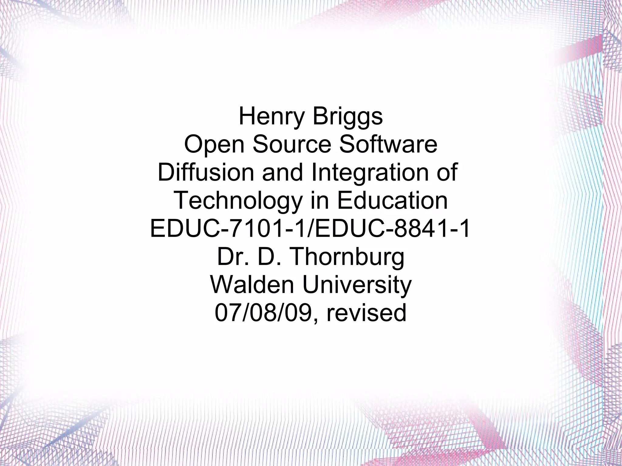 Henry Briggs
  Open Source Software
Diffusion and Integration of
 Technology in Education
EDUC-7101-1/EDUC-8841-1
      Dr. D. Thornburg
     Walden University
     07/08/09, revised
 