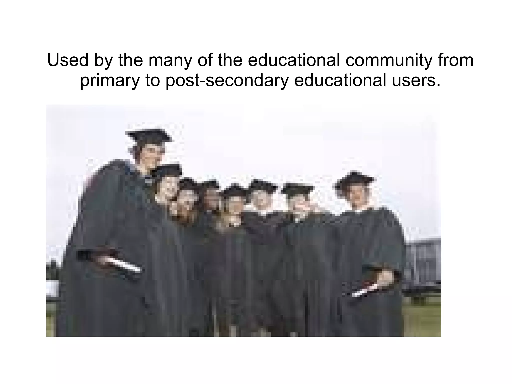 Used by the many of the educational community from
   primary to post-secondary educational users.
 