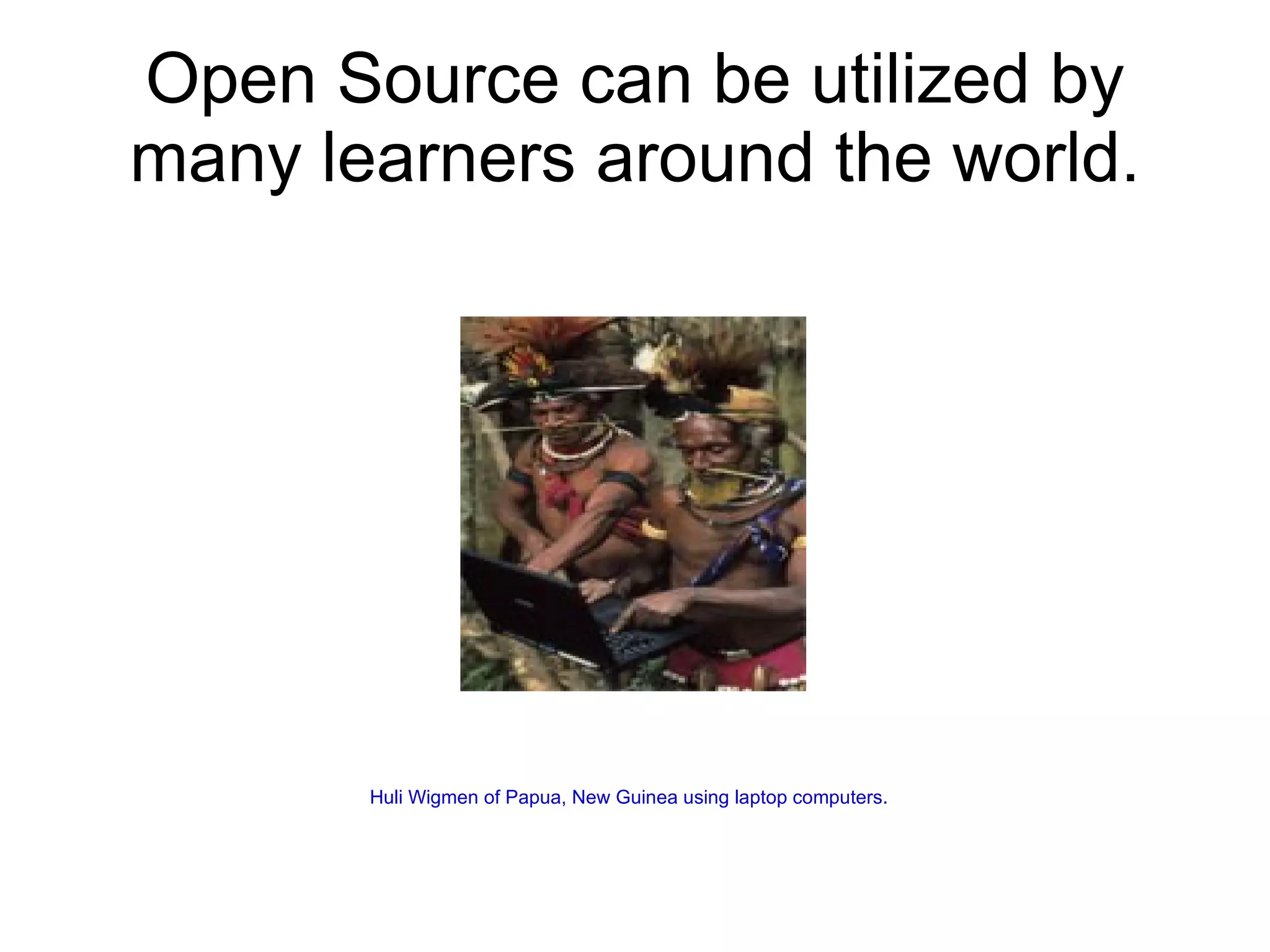 Open Source can be utilized by
many learners around the world.




       Huli Wigmen of Papua, New Guinea using laptop computers.
 