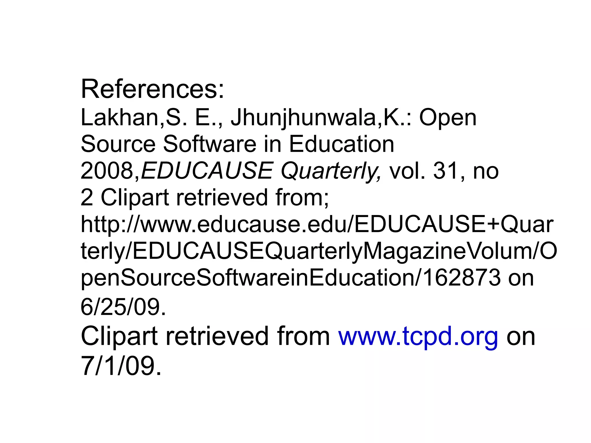 References:
Lakhan,S. E., Jhunjhunwala,K.: Open
Source Software in Education
2008,EDUCAUSE Quarterly, vol. 31, no
2 Clipart retrieved from;
http://www.educause.edu/EDUCAUSE+Quar
terly/EDUCAUSEQuarterlyMagazineVolum/O
penSourceSoftwareinEducation/162873 on
6/25/09.
Clipart retrieved from www.tcpd.org on
7/1/09.
 