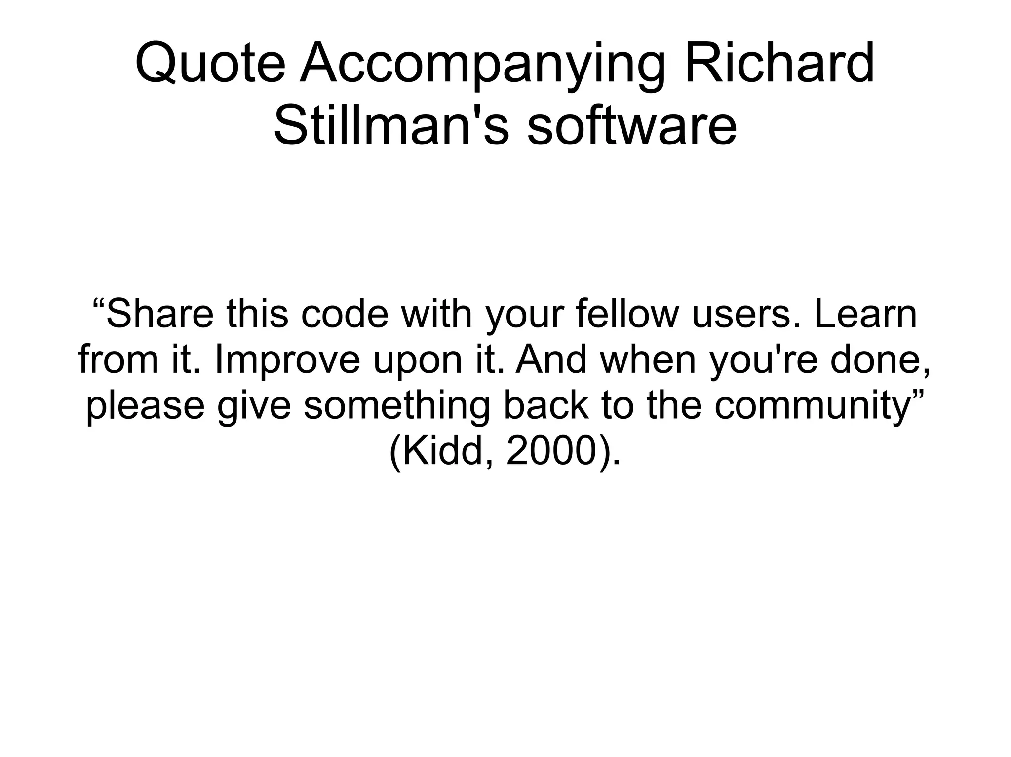 Quote Accompanying Richard
        Stillman's software


 “Share this code with your fellow users. Learn
from it. Improve upon it. And when you're done,
 please give something back to the community”
                  (Kidd, 2000).
 