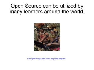 Open Source can be utilized by
many learners around the world.




       Huli Wigmen of Papua, New Guinea using laptop computers.
 