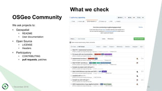 OSGeo Community
What we check
We ask projects to:
• Geospatial
• README
• User documentation
• Open Source
• LICENSE
• Headers
• Participatory
• CONTRIBUTING
• pull requests, patches
1 November 2018 33
 