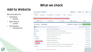 Add to Website
What we check
We ask projects to:
• Geospatial
• README
• Open Source
• LICENSE
• Participatory
• CONTRIBUTING
30 August 2019 Open Source Geospatial Foundation 15
 