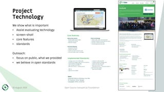 Project
Technology
We show what is important
• Assist evaluating technology
• screen-shot!
• core features
• standards
Outreach:
• focus on public, what we provided
• we believe in open standards
30 August 2019 Open Source Geospatial Foundation 18
 
