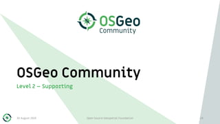 OSGeo Community
Level 2 – Supporting
30 August 2019 Open Source Geospatial Foundation 24
 