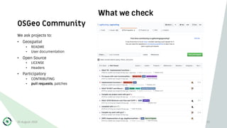 OSGeo Community
What we check
We ask projects to:
• Geospatial
• README
• User documentation
• Open Source
• LICENSE
• Headers
• Participatory
• CONTRIBUTING
• pull requests, patches
30 August 2019 33
 