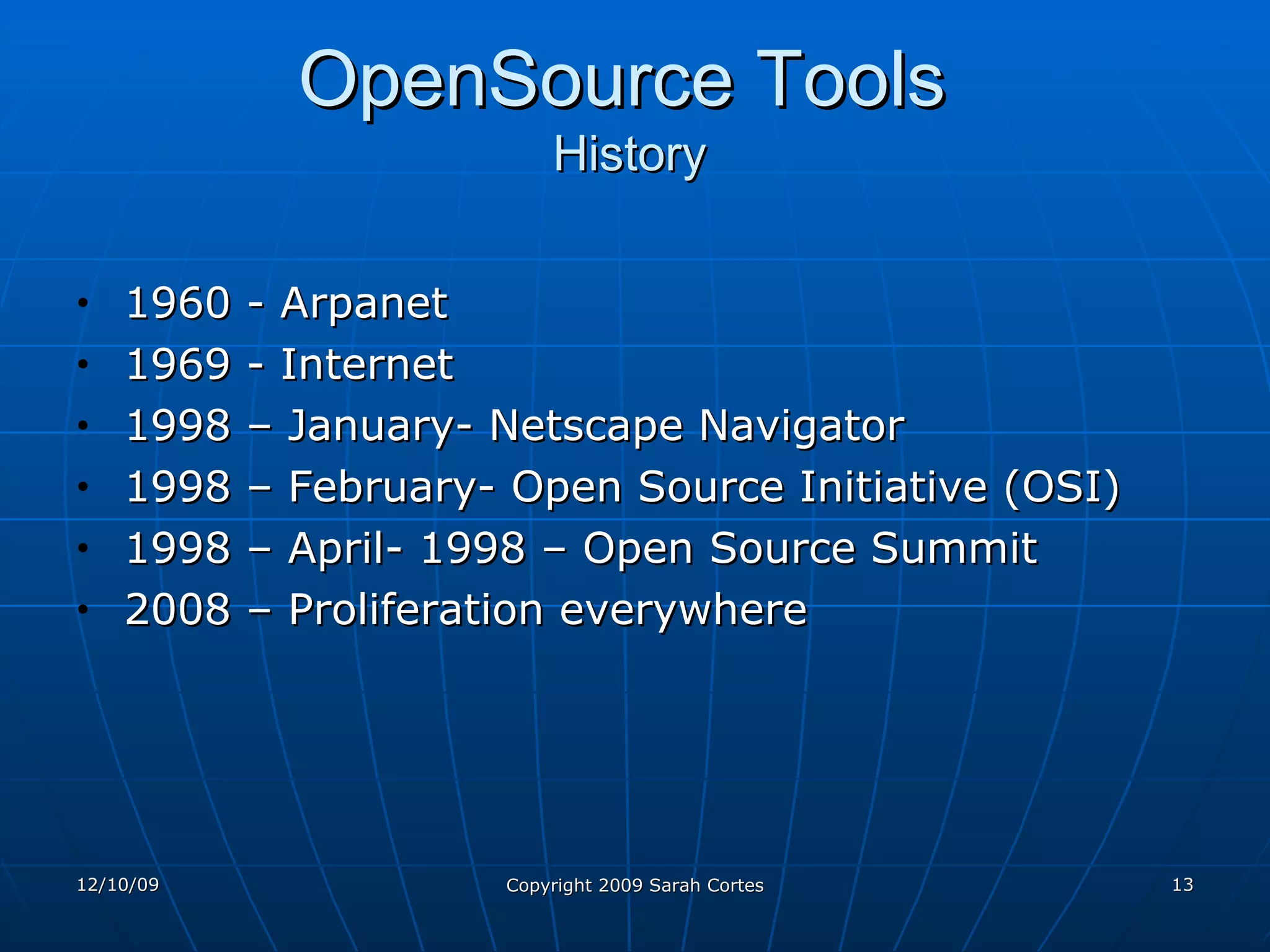 OpenSource Tools   History 1960 - Arpanet 1969 - Internet 1998 – January- Netscape Navigator 1998 – February- Open Source Initiative (OSI)  1998 – April- 1998 – Open Source Summit 2008 – Proliferation everywhere 