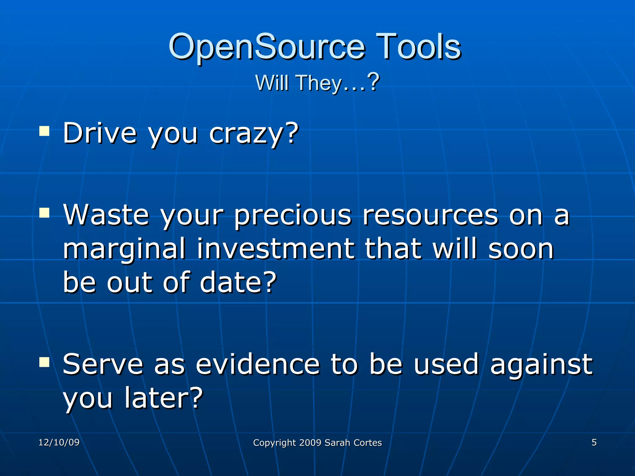 OpenSource Tools   Will They …? Drive you crazy? Waste your precious resources on a marginal investment that will soon be out of date? Serve as evidence to be used against you later? 