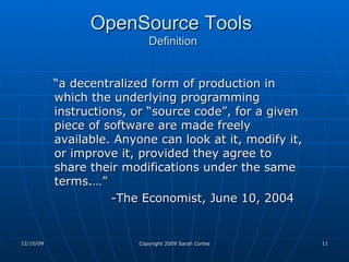 OpenSource Tools   Definition “ a decentralized form of production in which the underlying programming instructions, or “source code”, for a given piece of software are made freely available. Anyone can look at it, modify it, or improve it, provided they agree to share their modifications under the same terms.…”  -The Economist, June 10, 2004 